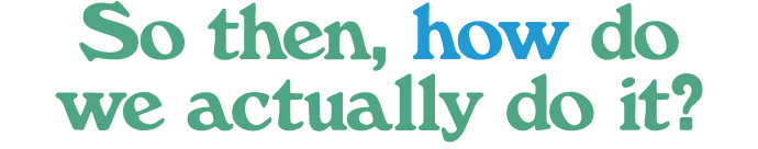 So then, how do we actually do it?